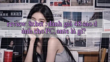 review 8xbet đánh giá 4.8 sao dành cho PC, ante là gì