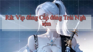 rik vip đẳng cấp đáng trải nghiệm