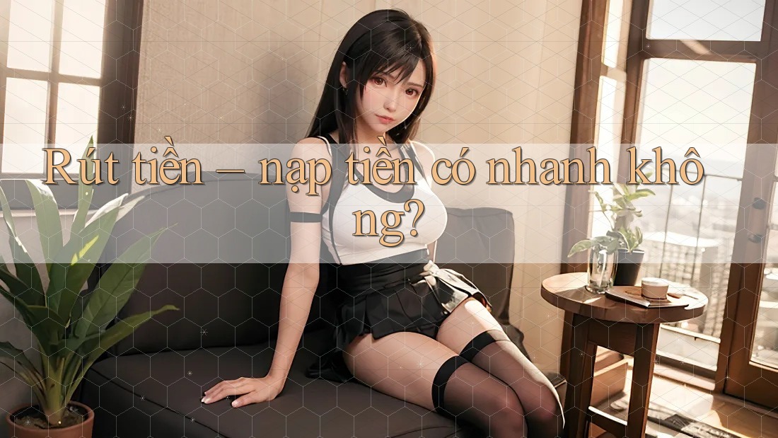Rút tiền – nạp tiền có nhanh không? Rút tiền – nạp tiền có nhanh không?