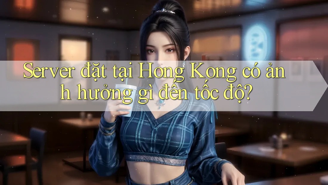 Server đặt tại Hong Kong có ảnh hưởng gì đến tốc độ? Server đặt tại Hong Kong có ảnh hưởng gì đến tốc độ?