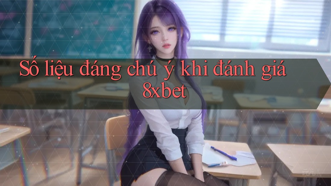 Số liệu đáng chú ý khi đánh giá 8xbet