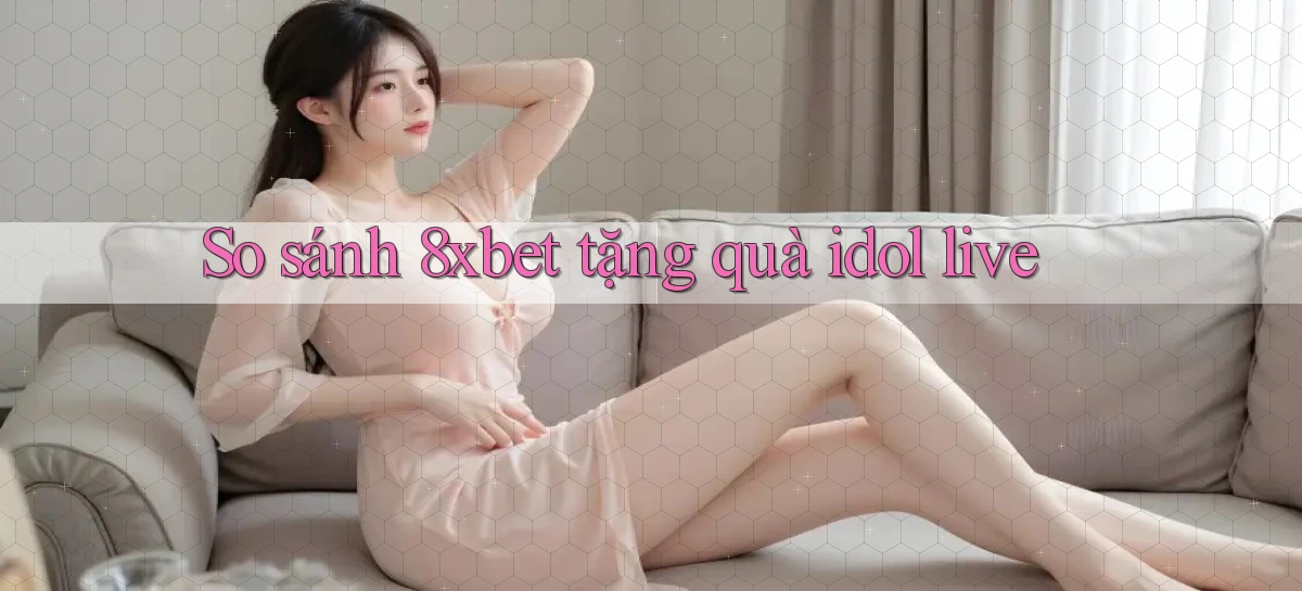 So sánh 8xbet tặng quà idol live
