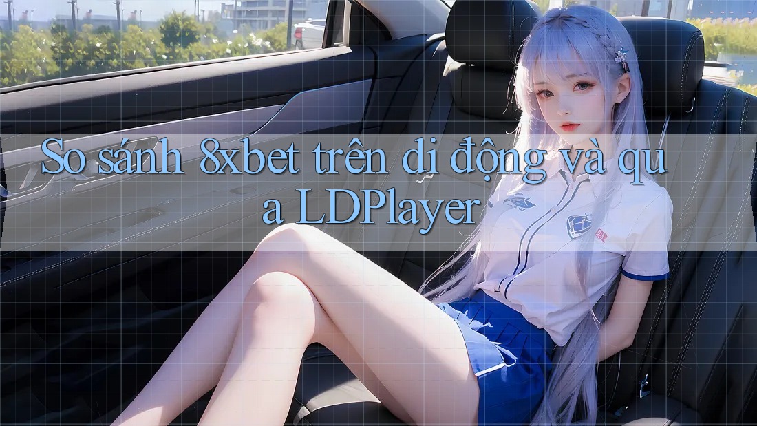 So sánh 8xbet trên di động và qua LDPlayer