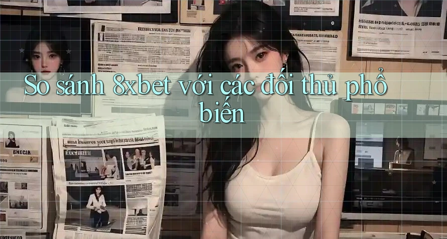 So sánh 8xbet với các đối thủ phổ biến So sánh 8xbet với các đối thủ phổ biến