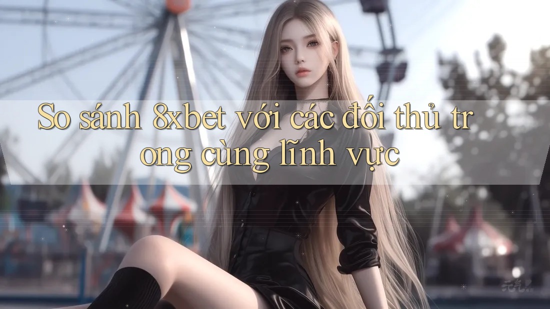So sánh 8xbet với các đối thủ trong cùng lĩnh vực So sánh 8xbet với các đối thủ trong cùng lĩnh vực