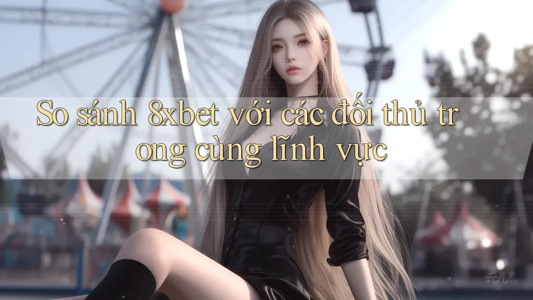 So sánh 8xbet với các đối thủ trong cùng lĩnh vực So sánh 8xbet với các đối thủ trong cùng lĩnh vực