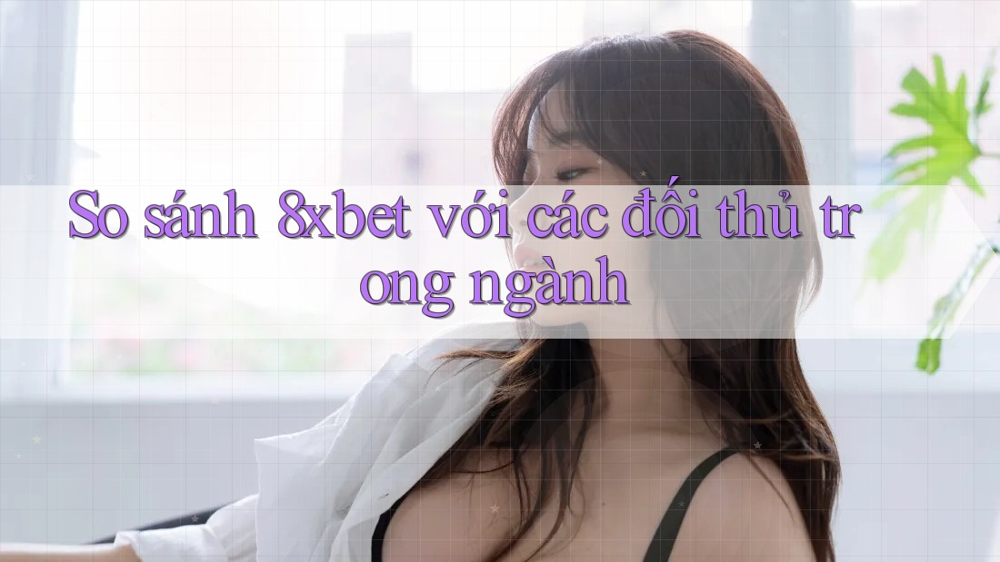 So sánh 8xbet với các đối thủ trong ngành So sánh 8xbet với các đối thủ trong ngành