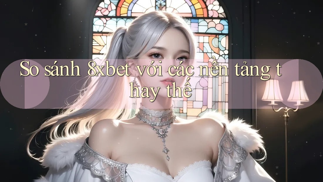 So sánh 8xbet với các nền tảng thay thế So sánh 8xbet với các nền tảng thay thế
