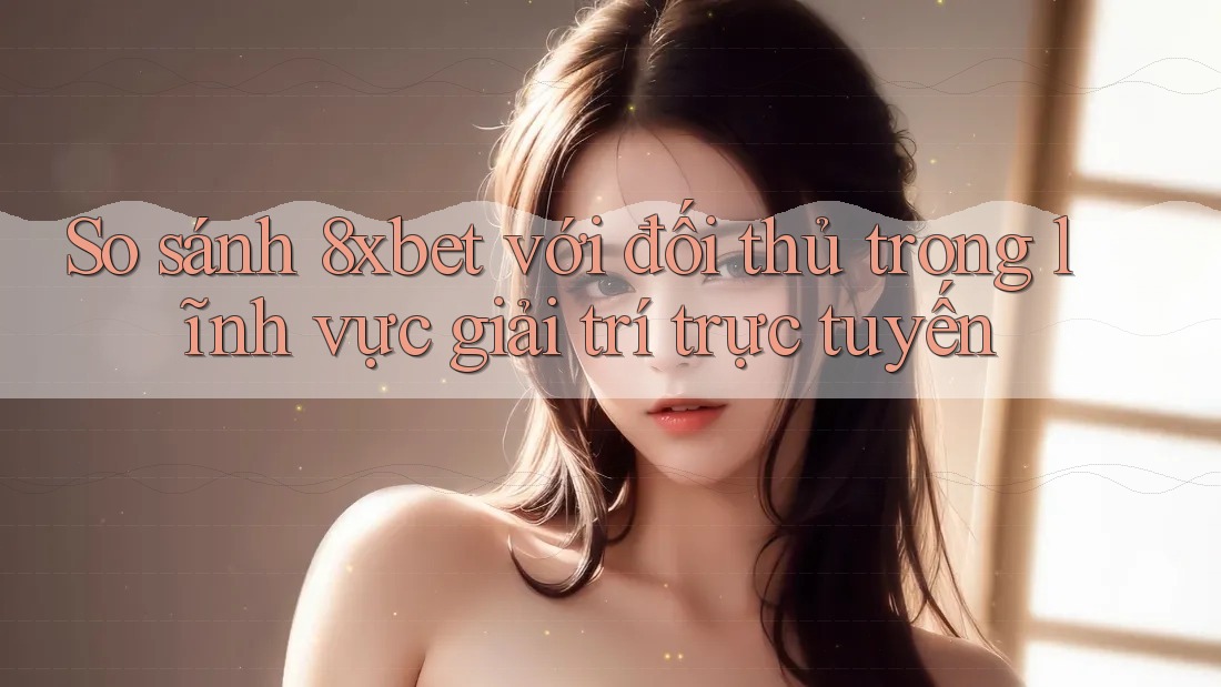 So sánh 8xbet với đối thủ trong lĩnh vực giải trí trực tuyến So sánh 8xbet với đối thủ trong lĩnh vực giải trí trực tuyến