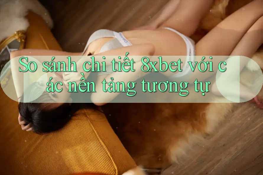 So sánh chi tiết 8xbet với các nền tảng tương tự So sánh chi tiết 8xbet với các nền tảng tương tự