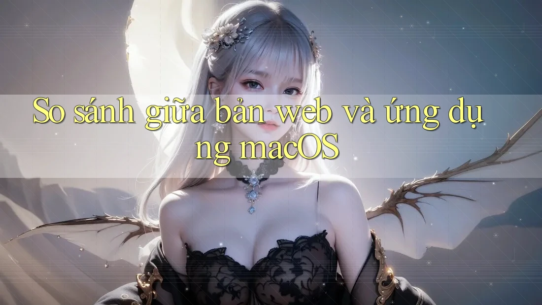 So sánh giữa bản web và ứng dụng macOS