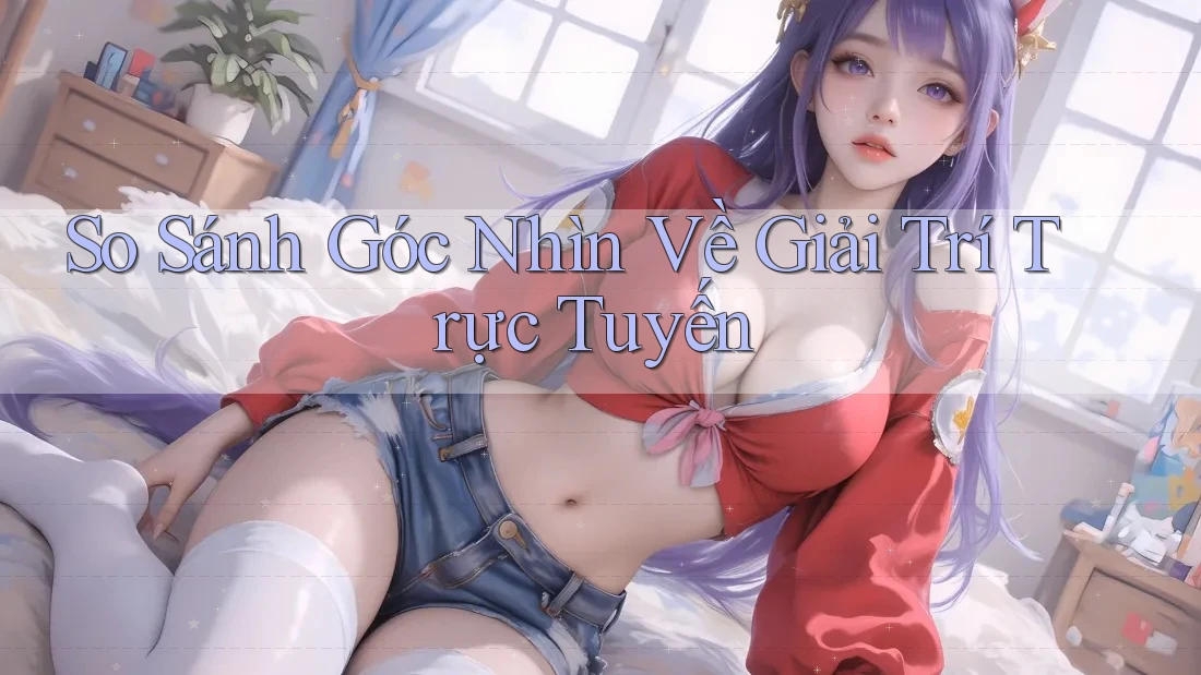 So Sánh Góc Nhìn Về Giải Trí Trực Tuyến So Sánh Góc Nhìn Về Giải Trí Trực Tuyến