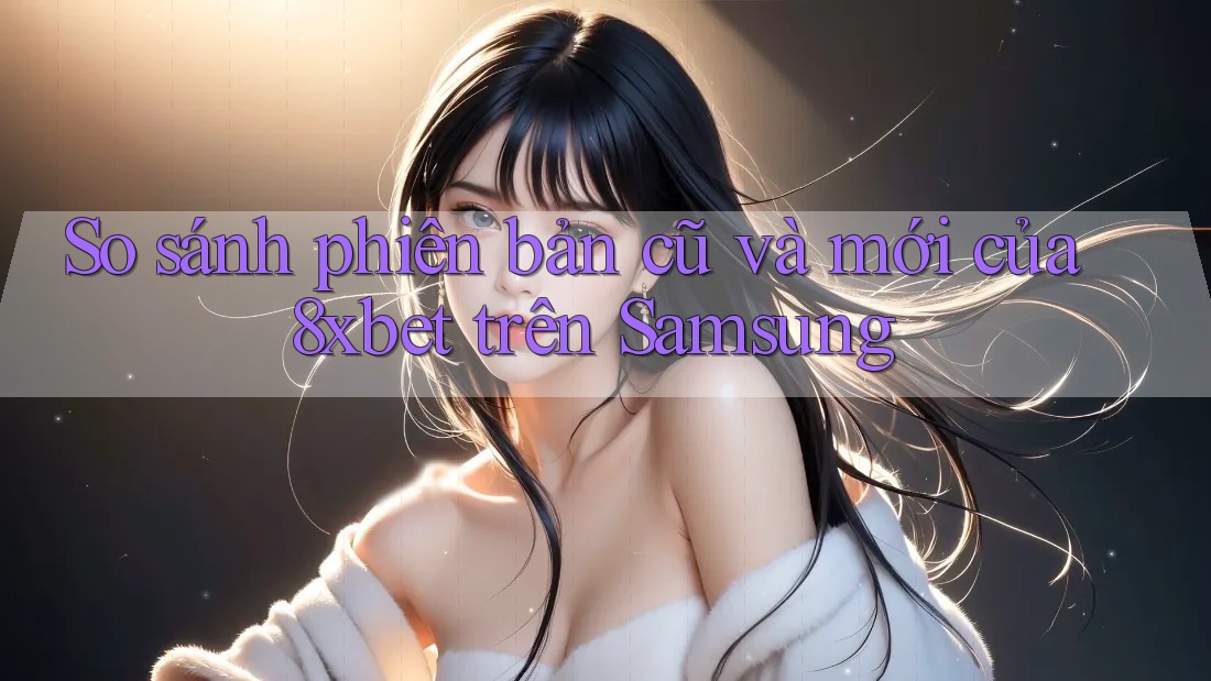 So sánh phiên bản cũ và mới của 8xbet trên Samsung So sánh phiên bản cũ và mới của 8xbet trên Samsung