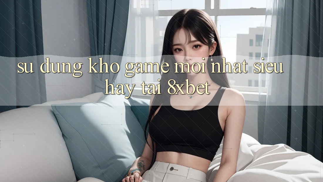 Sử dụng Kho Game Mới nhất Siêu Hay Tại 8xbet Sử dụng Kho Game Mới nhất Siêu Hay Tại 8xbet