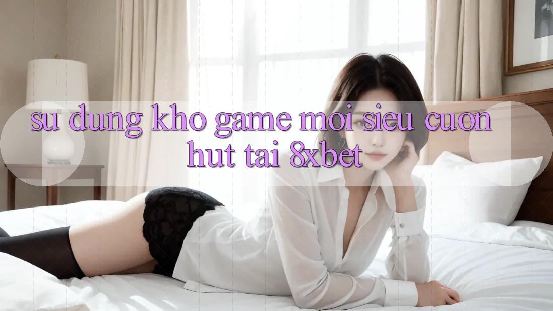 Sử dụng Kho Game Mới Siêu Cuốn hút Tại 8xbet Sử dụng Kho Game Mới Siêu Cuốn hút Tại 8xbet