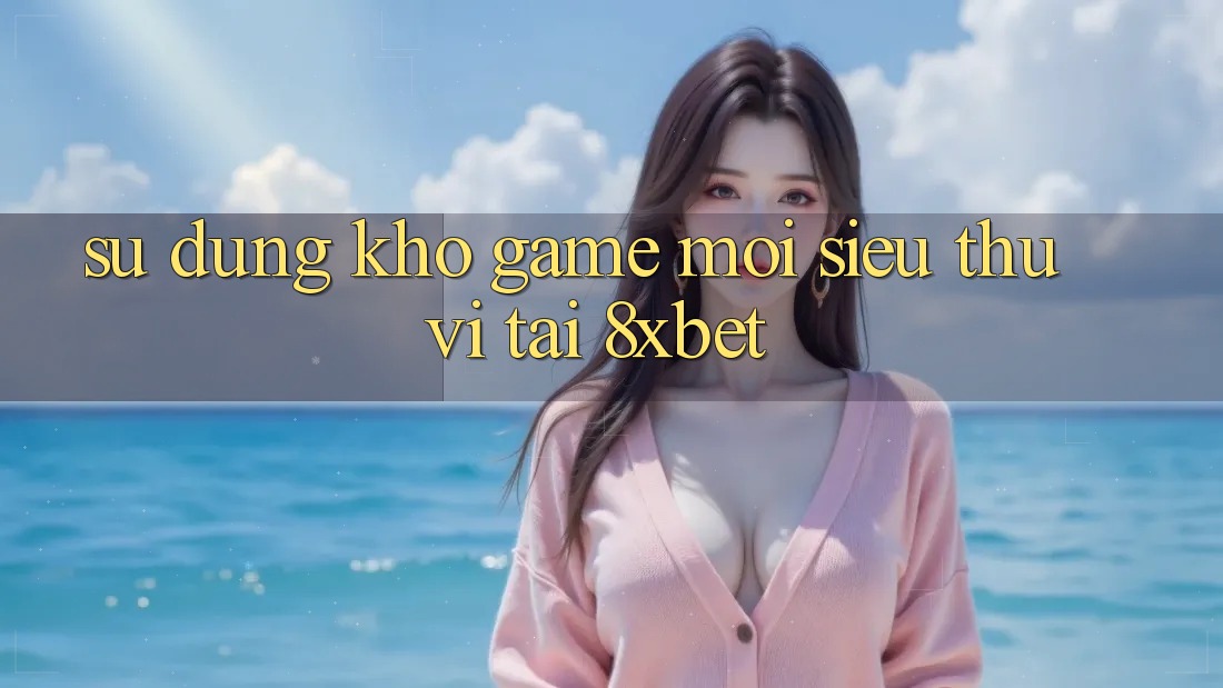 Sử dụng Kho Game Mới Siêu Thú vị Tại 8xbet Sử dụng Kho Game Mới Siêu Thú vị Tại 8xbet