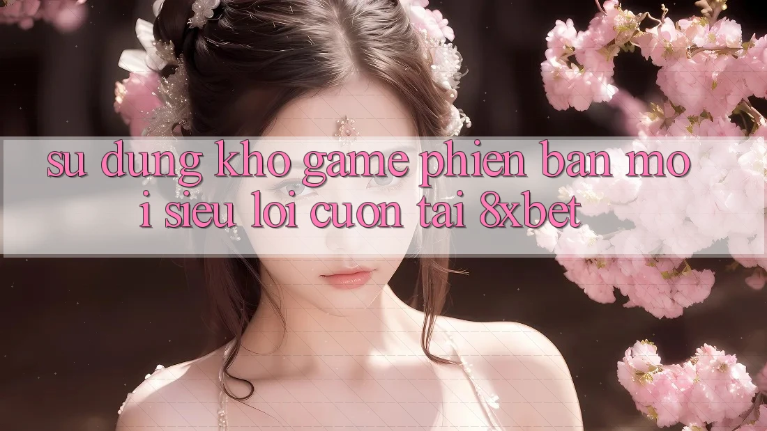 Sử dụng Kho Game Phiên bản mới Siêu Lôi cuốn Tại 8xbet