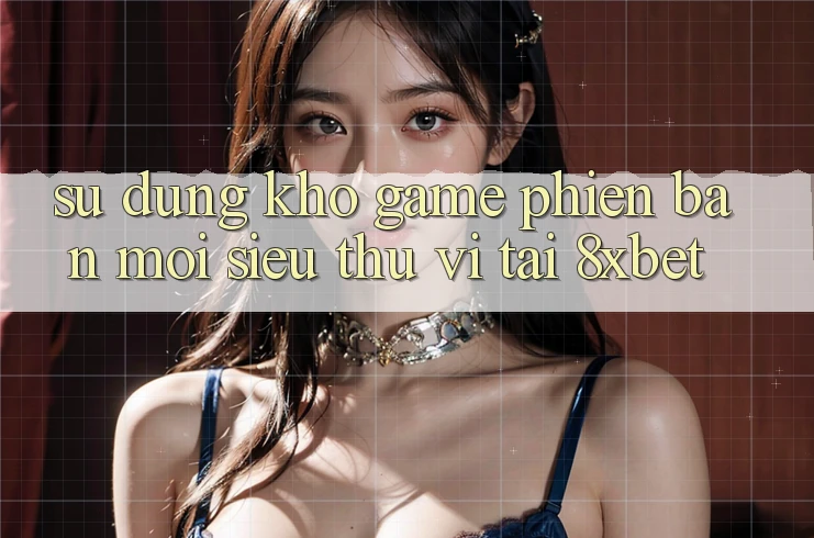 Sử dụng Kho Game Phiên bản mới Siêu Thú vị Tại 8xbet Sử dụng Kho Game Phiên bản mới Siêu Thú vị Tại 8xbet