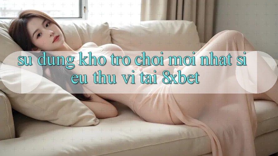 Sử dụng Kho Trò chơi Mới nhất Siêu Thú vị Tại 8xbet Sử dụng Kho Trò chơi Mới nhất Siêu Thú vị Tại 8xbet