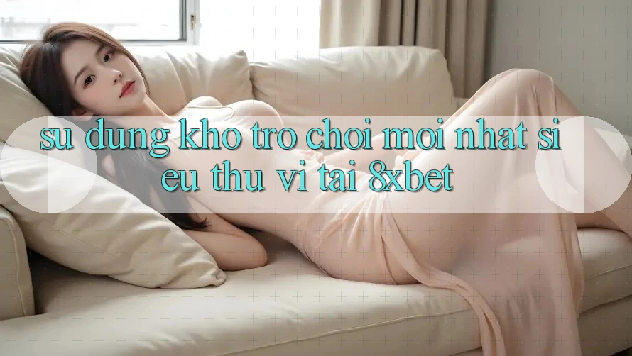 Sử dụng Kho Trò chơi Mới nhất Siêu Thú vị Tại 8xbet Sử dụng Kho Trò chơi Mới nhất Siêu Thú vị Tại 8xbet