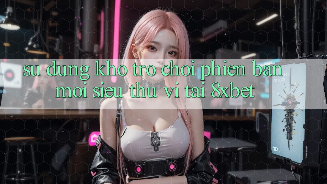Sử dụng Kho Trò chơi Phiên bản mới Siêu Thú vị Tại 8xbet Sử dụng Kho Trò chơi Phiên bản mới Siêu Thú vị Tại 8xbet