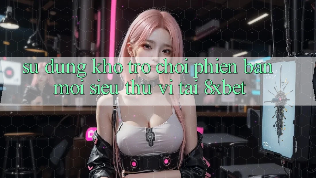 Sử dụng Kho Trò chơi Phiên bản mới Siêu Thú vị Tại 8xbet Sử dụng Kho Trò chơi Phiên bản mới Siêu Thú vị Tại 8xbet