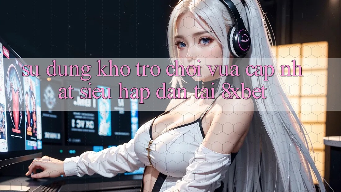 Sử dụng Kho Trò chơi Vừa cập nhật Siêu Hấp Dẫn Tại 8xbet