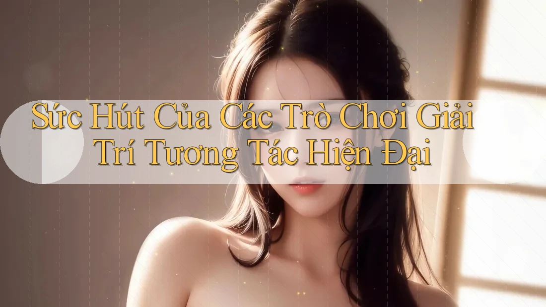 Sức Hút Của Các Trò Chơi Giải Trí Tương Tác Hiện Đại
