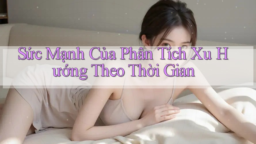 Sức Mạnh Của Phân Tích Xu Hướng Theo Thời Gian Sức Mạnh Của Phân Tích Xu Hướng Theo Thời Gian