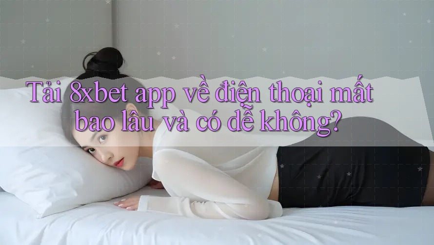 Tải 8xbet app về điện thoại mất bao lâu và có dễ không?
