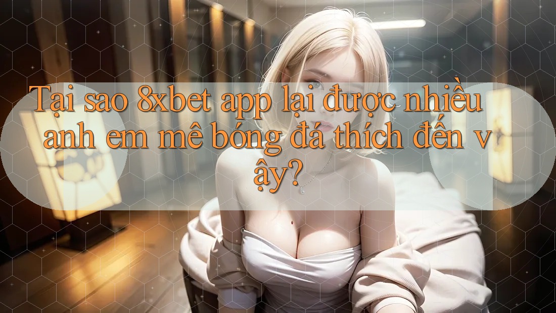 Tại sao 8xbet app lại được nhiều anh em mê bóng đá thích đến vậy? Tại sao 8xbet app lại được nhiều anh em mê bóng đá thích đến vậy?