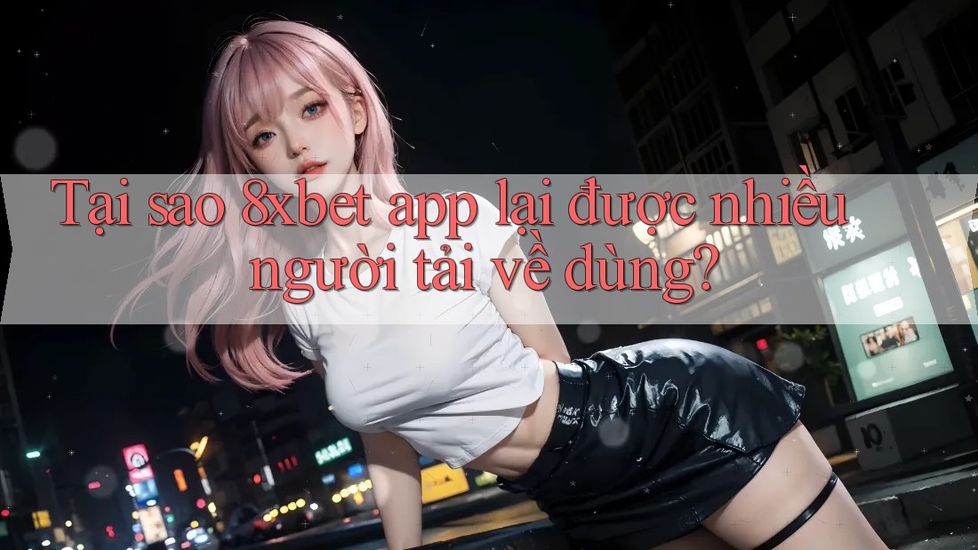 Tại sao 8xbet app lại được nhiều người tải về dùng? Tại sao 8xbet app lại được nhiều người tải về dùng?