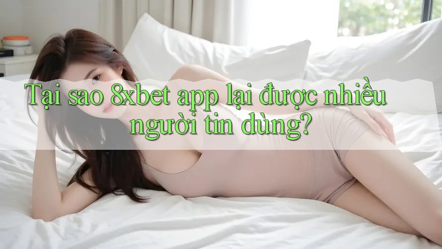 Tại sao 8xbet app lại được nhiều người tin dùng? Tại sao 8xbet app lại được nhiều người tin dùng?