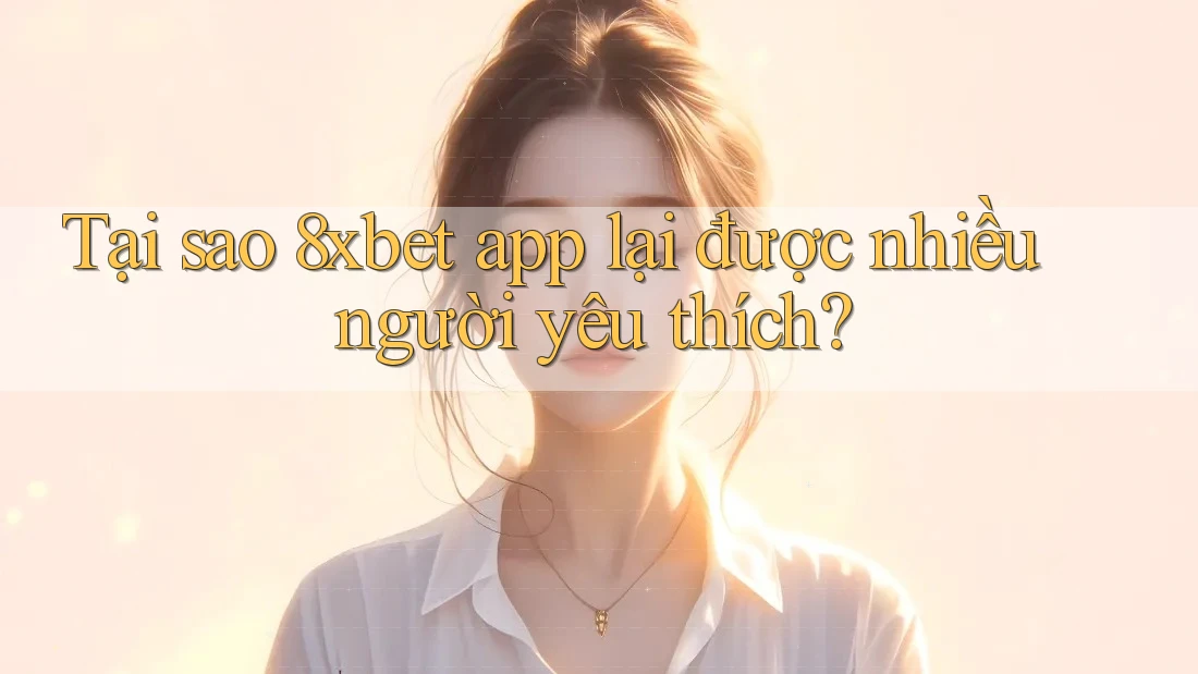 Tại sao 8xbet app lại được nhiều người yêu thích?