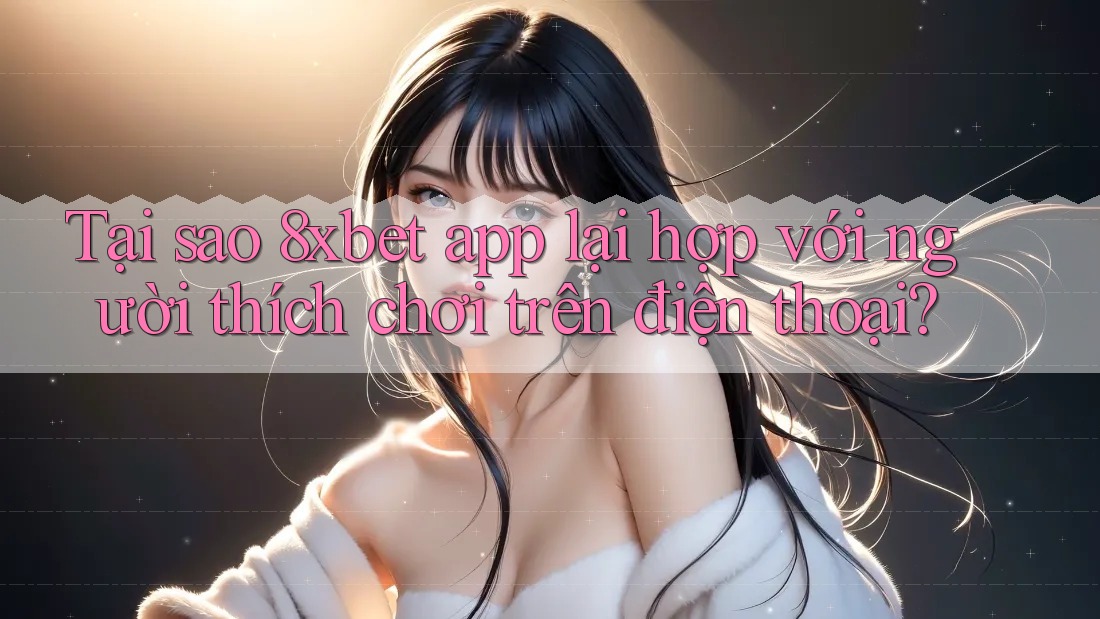 Tại sao 8xbet app lại hợp với người thích chơi trên điện thoại?