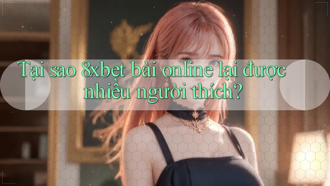 Tại sao 8xbet bài online lại được nhiều người thích? Tại sao 8xbet bài online lại được nhiều người thích?