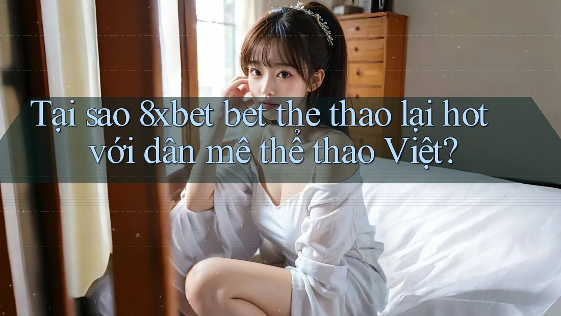 Tại sao 8xbet bet the thao lại hot với dân mê thể thao Việt?