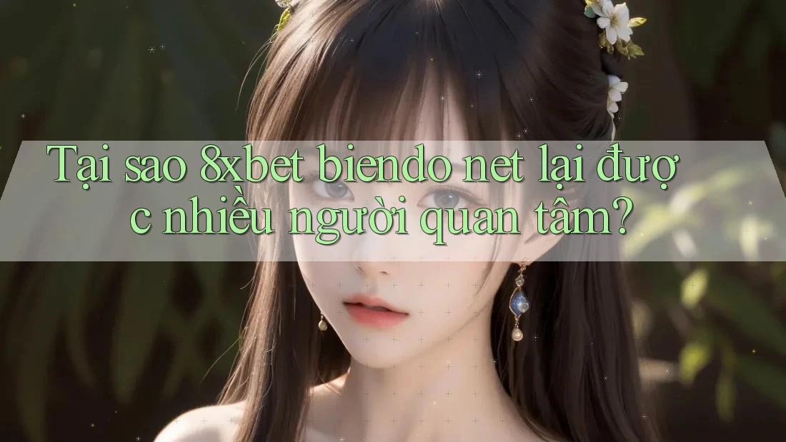 Tại sao 8xbet biendo net lại được nhiều người quan tâm?