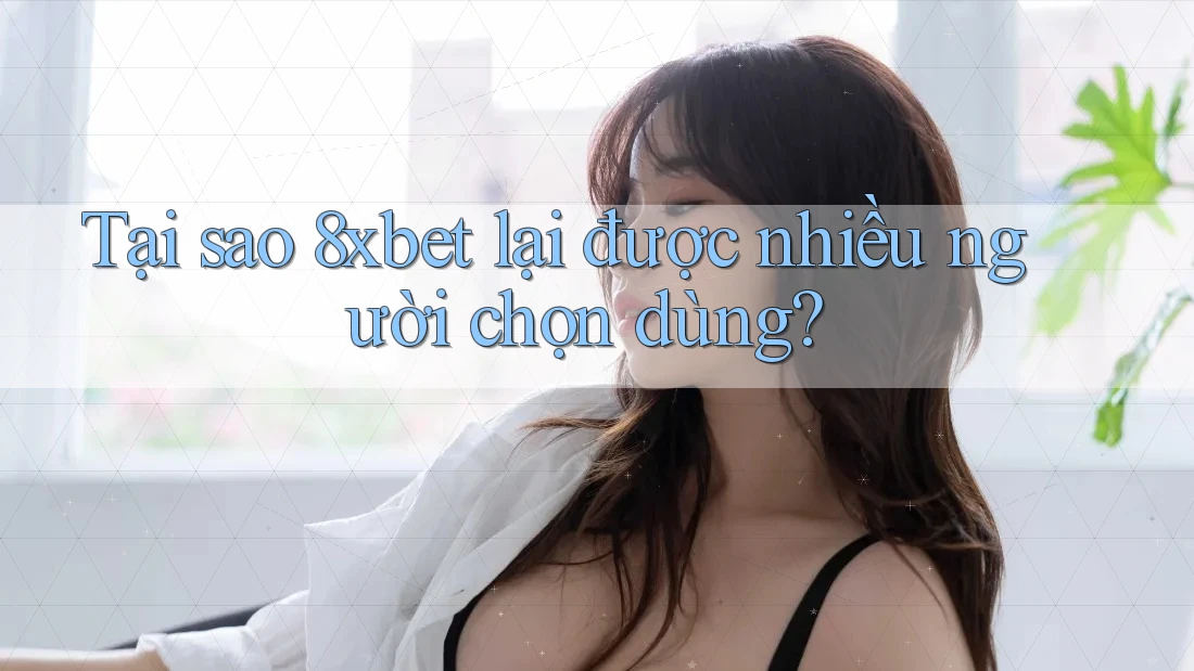Tại sao 8xbet lại được nhiều người chọn dùng?