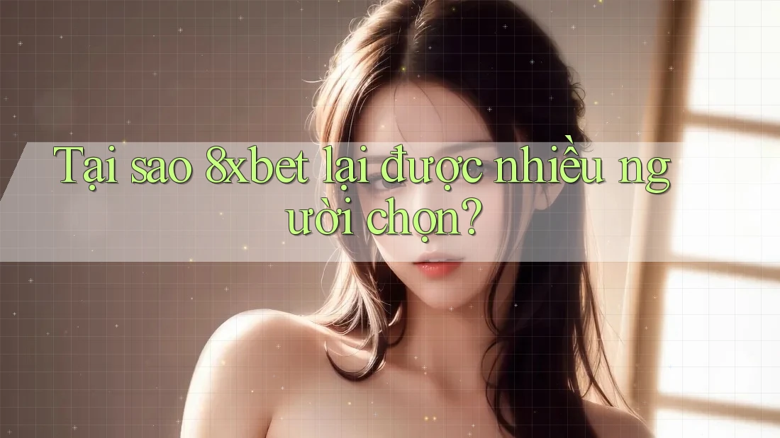 Tại sao 8xbet lại được nhiều người chọn?