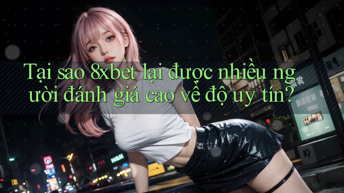 Tại sao 8xbet lại được nhiều người đánh giá cao về độ uy tín?