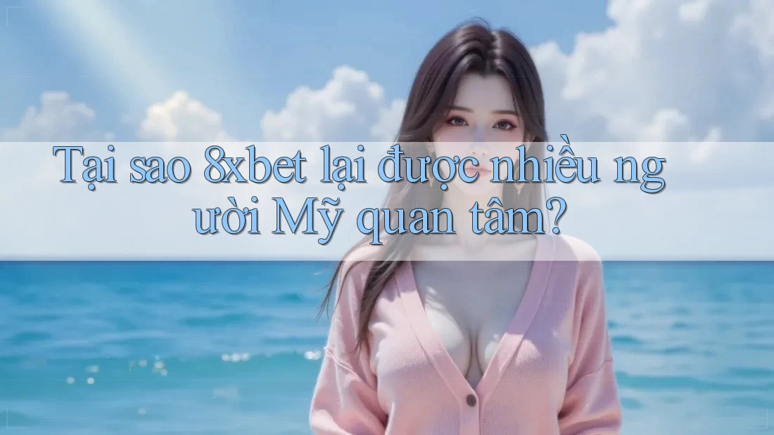 Tại sao 8xbet lại được nhiều người Mỹ quan tâm?