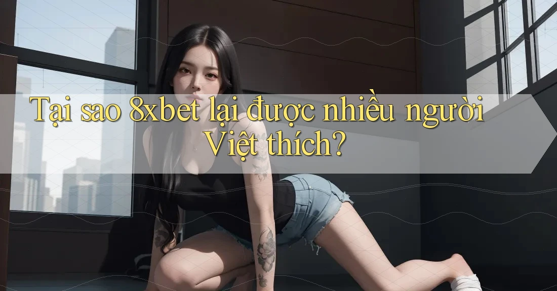 Tại sao 8xbet lại được nhiều người Việt thích?