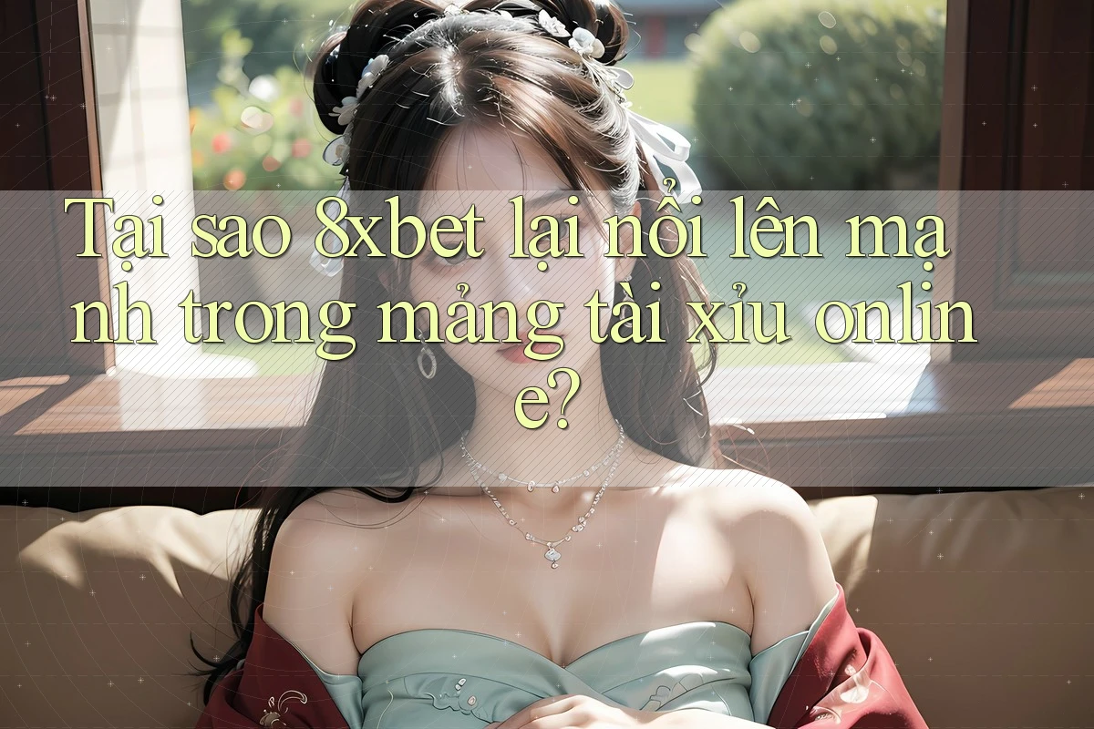 Tại sao 8xbet lại nổi lên mạnh trong mảng tài xỉu online?