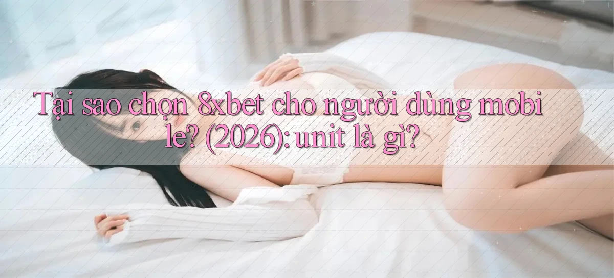 Tại sao chọn 8xbet cho người dùng mobile (2026) unit là gì