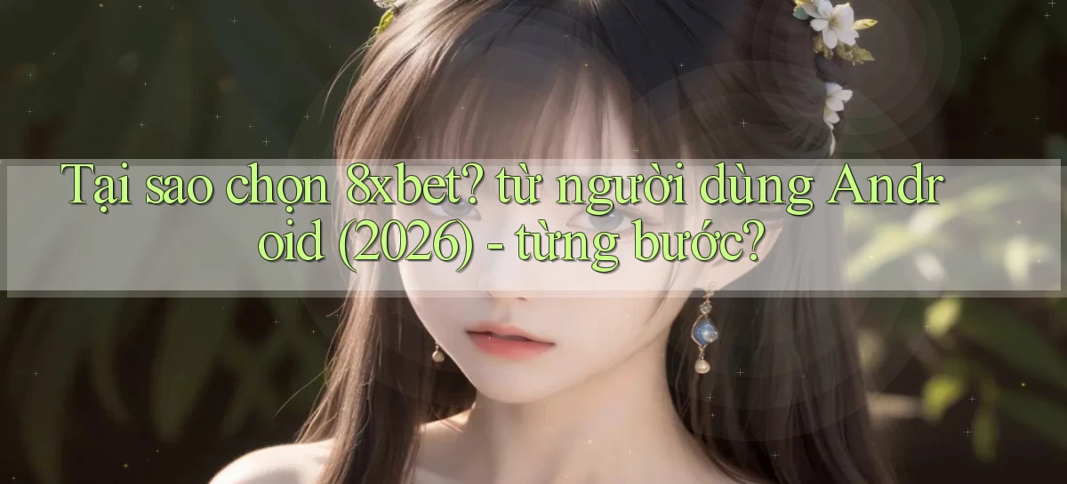 Tại sao chọn 8xbet từ người dùng Android (2026)   từng bước