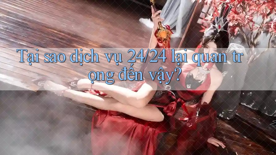 Tại sao dịch vụ 24/24 lại quan trọng đến vậy?
