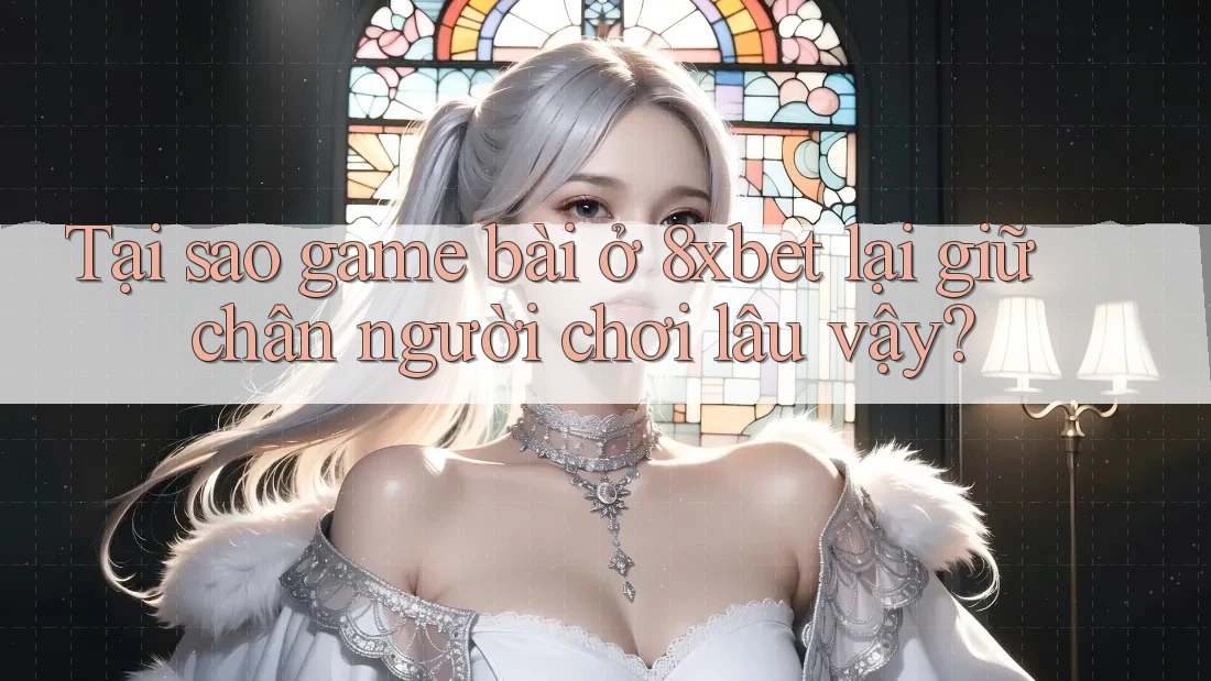 Tại sao game bài ở 8xbet lại giữ chân người chơi lâu vậy? Tại sao game bài ở 8xbet lại giữ chân người chơi lâu vậy?