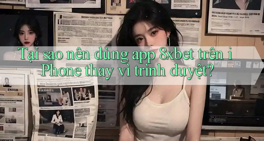 Tại sao nên dùng app 8xbet trên iPhone thay vì trình duyệt?