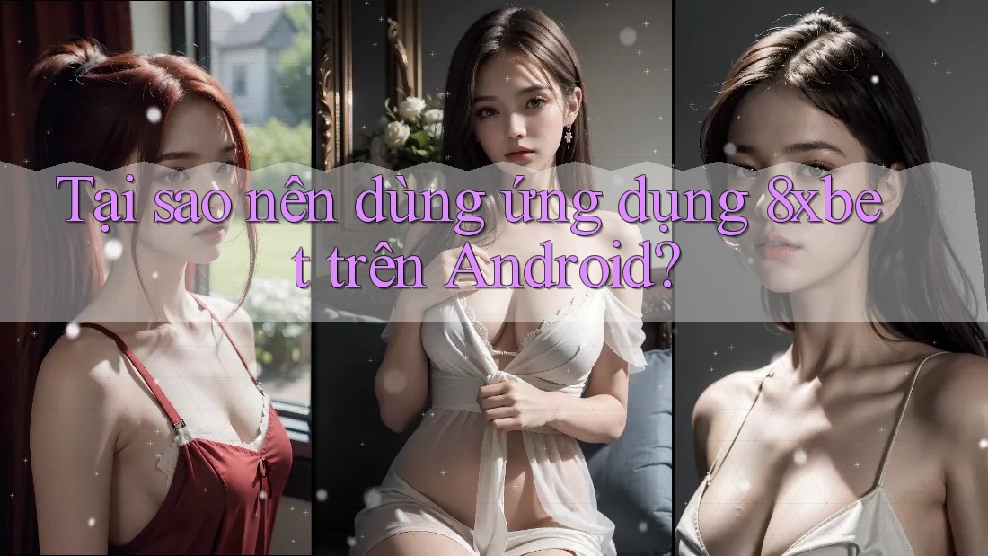 Tại sao nên dùng ứng dụng 8xbet trên Android? Tại sao nên dùng ứng dụng 8xbet trên Android?